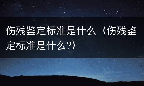 伤残鉴定标准是什么（伤残鉴定标准是什么?）