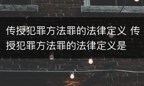 传授犯罪方法罪的法律定义 传授犯罪方法罪的法律定义是