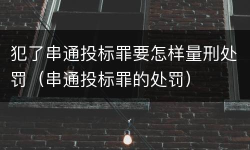 犯了串通投标罪要怎样量刑处罚（串通投标罪的处罚）