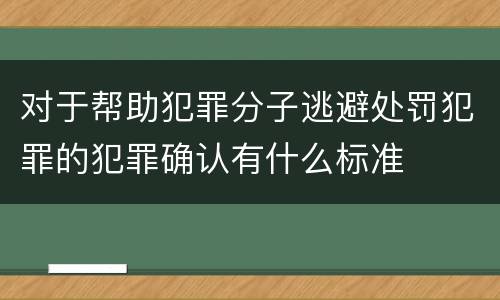 对于帮助犯罪分子逃避处罚犯罪的犯罪确认有什么标准