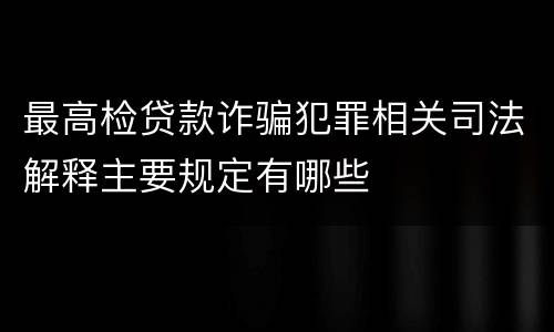 最高检贷款诈骗犯罪相关司法解释主要规定有哪些