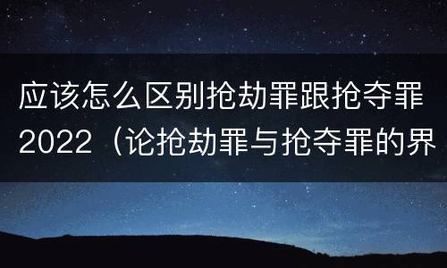 应该怎么区别抢劫罪跟抢夺罪2022(论抢劫罪与抢夺罪的界限)