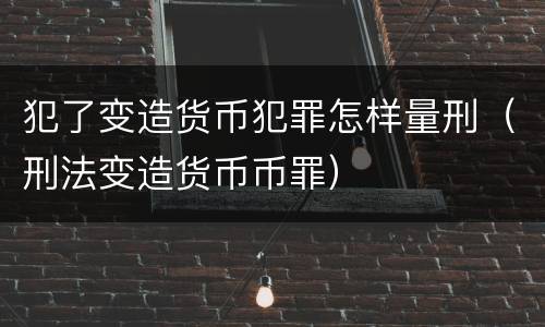犯了变造货币犯罪怎样量刑（刑法变造货币币罪）