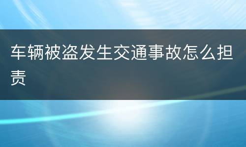 车辆被盗发生交通事故怎么担责