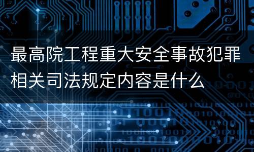 最高院工程重大安全事故犯罪相关司法规定内容是什么
