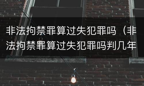 非法拘禁罪算过失犯罪吗（非法拘禁罪算过失犯罪吗判几年）