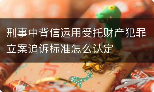 刑事中背信运用受托财产犯罪立案追诉标准怎么认定