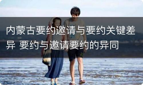 内蒙古要约邀请与要约关键差异 要约与邀请要约的异同