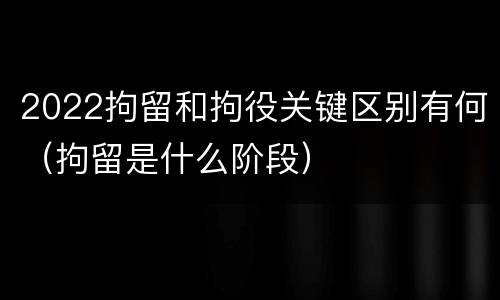 2022拘留和拘役关键区别有何（拘留是什么阶段）