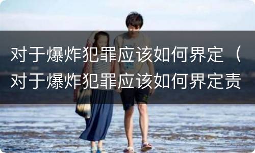 对于爆炸犯罪应该如何界定（对于爆炸犯罪应该如何界定责任）