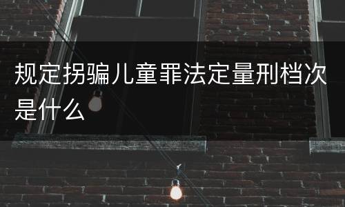 规定拐骗儿童罪法定量刑档次是什么