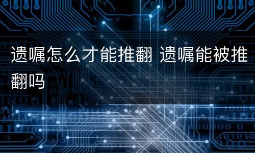 遗嘱怎么才能推翻 遗嘱能被推翻吗