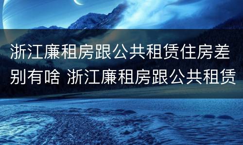 浙江廉租房跟公共租赁住房差别有啥 浙江廉租房跟公共租赁住房差别有啥不一样