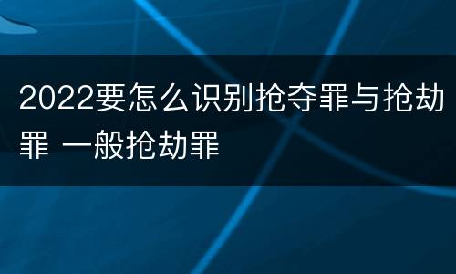 2022要怎么识别抢夺罪与抢劫罪 一般抢劫罪