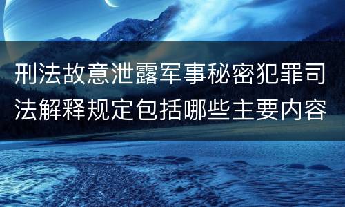 刑法故意泄露军事秘密犯罪司法解释规定包括哪些主要内容