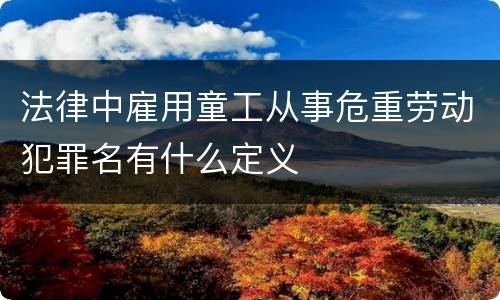 法律中雇用童工从事危重劳动犯罪名有什么定义
