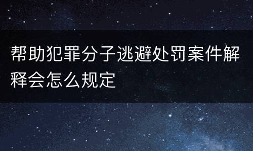 帮助犯罪分子逃避处罚案件解释会怎么规定