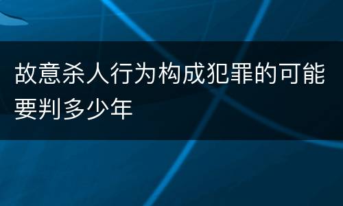 故意杀人行为构成犯罪的可能要判多少年