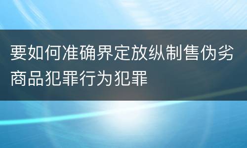 要如何准确界定放纵制售伪劣商品犯罪行为犯罪