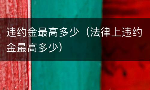 违约金最高多少（法律上违约金最高多少）