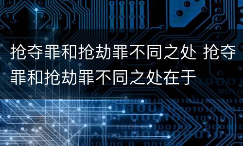 抢夺罪和抢劫罪不同之处 抢夺罪和抢劫罪不同之处在于