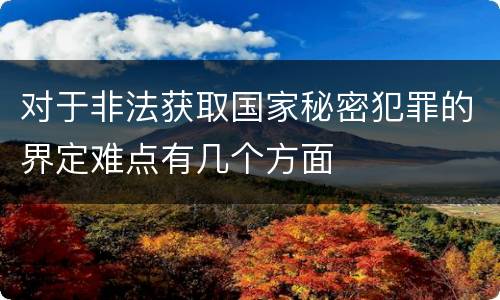 对于非法获取国家秘密犯罪的界定难点有几个方面