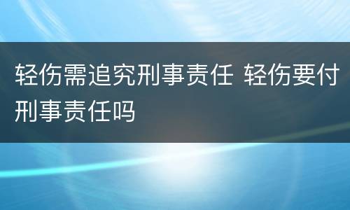 轻伤需追究刑事责任 轻伤要付刑事责任吗