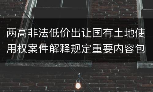 两高非法低价出让国有土地使用权案件解释规定重要内容包括什么