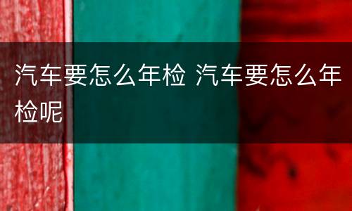 汽车要怎么年检 汽车要怎么年检呢