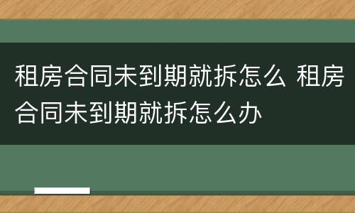 租房合同未到期就拆怎么 租房合同未到期就拆怎么办