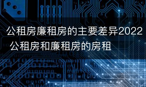 公租房廉租房的主要差异2022 公租房和廉租房的房租