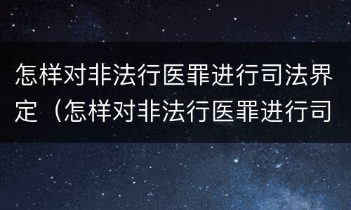 怎样对非法行医罪进行司法界定（怎样对非法行医罪进行司法界定和处罚）