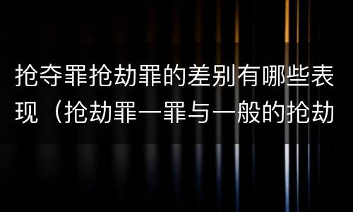 抢夺罪抢劫罪的差别有哪些表现（抢劫罪一罪与一般的抢劫罪区别）