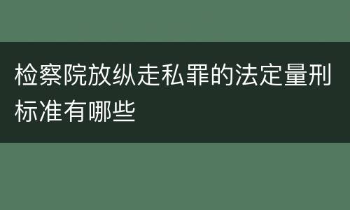 检察院放纵走私罪的法定量刑标准有哪些