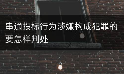 串通投标行为涉嫌构成犯罪的要怎样判处