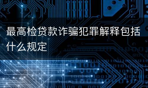 最高检贷款诈骗犯罪解释包括什么规定