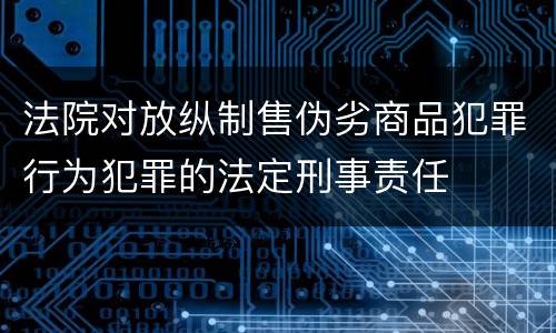 法院对放纵制售伪劣商品犯罪行为犯罪的法定刑事责任