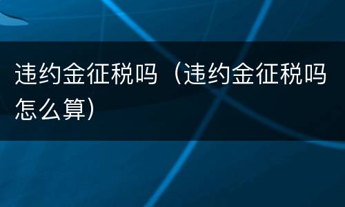 违约金征税吗（违约金征税吗怎么算）