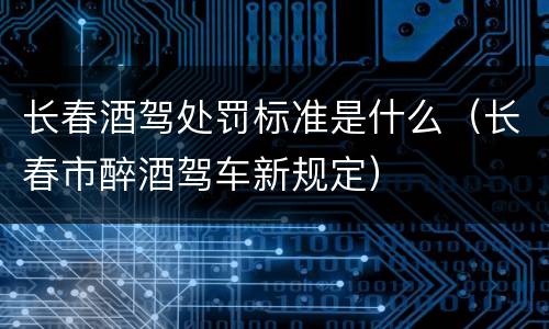 长春酒驾处罚标准是什么（长春市醉酒驾车新规定）