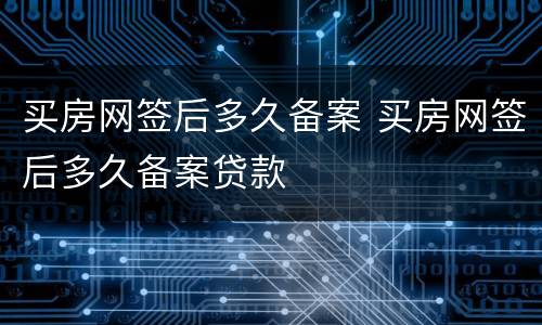 买房网签后多久备案 买房网签后多久备案贷款
