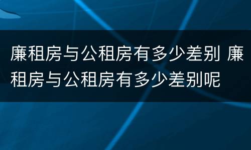 廉租房与公租房有多少差别 廉租房与公租房有多少差别呢