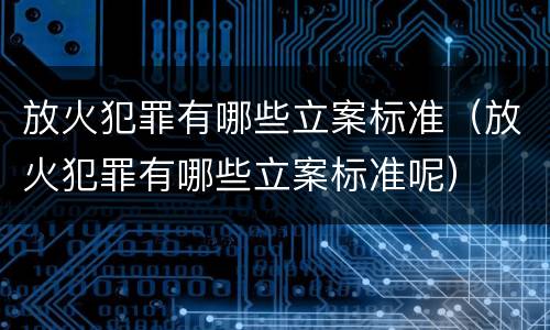 放火犯罪有哪些立案标准（放火犯罪有哪些立案标准呢）