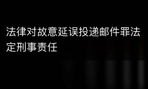 法律对故意延误投递邮件罪法定刑事责任