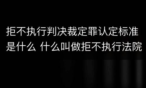 拒不执行判决裁定罪认定标准是什么 什么叫做拒不执行法院判决裁定罪