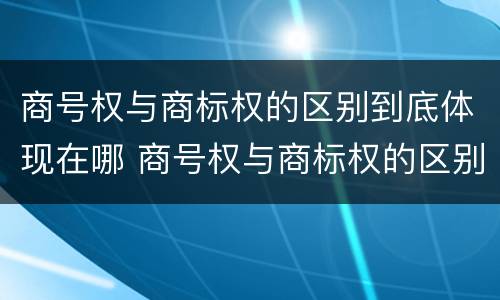 商号权与商标权的区别到底体现在哪 商号权与商标权的区别到底体现在哪些方面