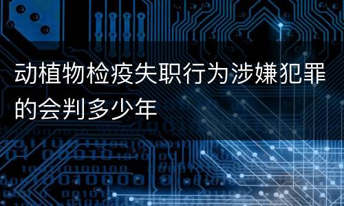 动植物检疫失职行为涉嫌犯罪的会判多少年
