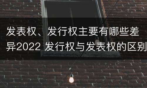 发表权、发行权主要有哪些差异2022 发行权与发表权的区别