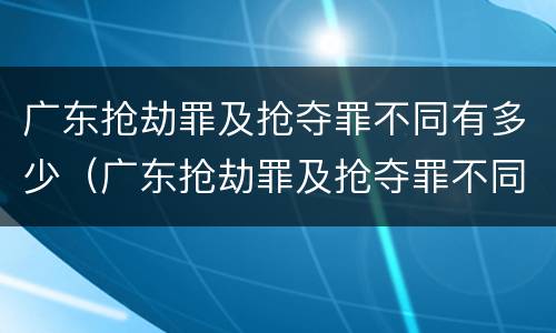 广东抢劫罪及抢夺罪不同有多少（广东抢劫罪及抢夺罪不同有多少金额）