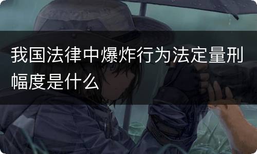 我国法律中爆炸行为法定量刑幅度是什么