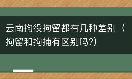 云南拘役拘留都有几种差别（拘留和拘捕有区别吗?）